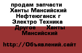 продам запчасти  - Ханты-Мансийский, Нефтеюганск г. Электро-Техника » Другое   . Ханты-Мансийский